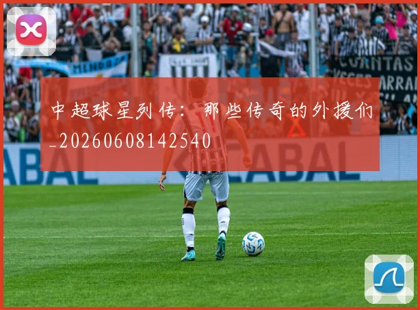 中超球星列传：那些传奇的外援们_20260608142540