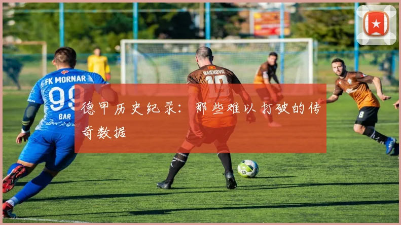 德甲历史纪录：那些难以打破的传奇数据